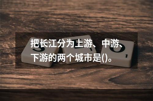 把长江分为上游、中游、下游的两个城市是()。