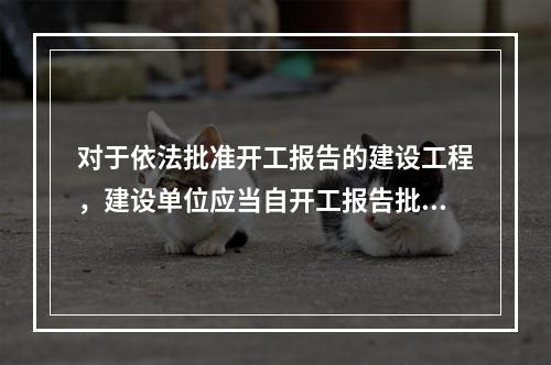 对于依法批准开工报告的建设工程，建设单位应当自开工报告批准之