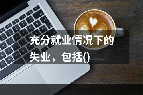 充分就业情况下的失业，包括()