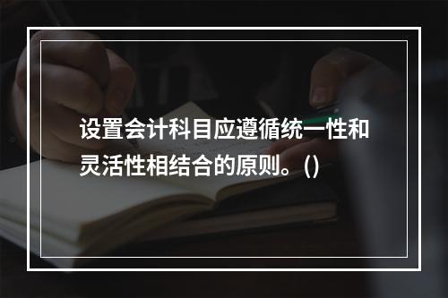 设置会计科目应遵循统一性和灵活性相结合的原则。()