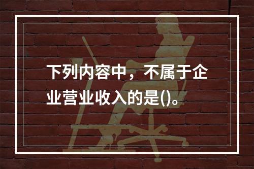 下列内容中，不属于企业营业收入的是()。