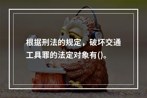 根据刑法的规定，破坏交通工具罪的法定对象有()。