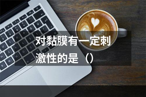 对黏膜有一定刺激性的是（）