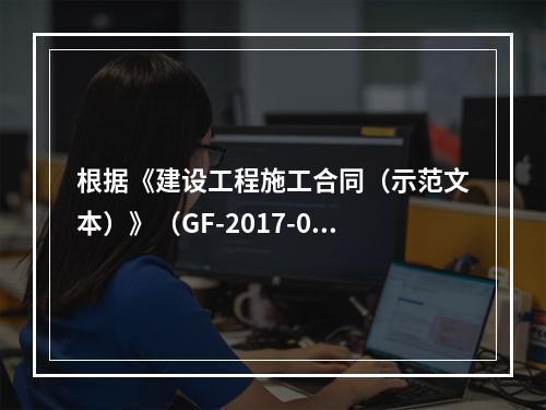 根据《建设工程施工合同（示范文本）》（GF-2017-020