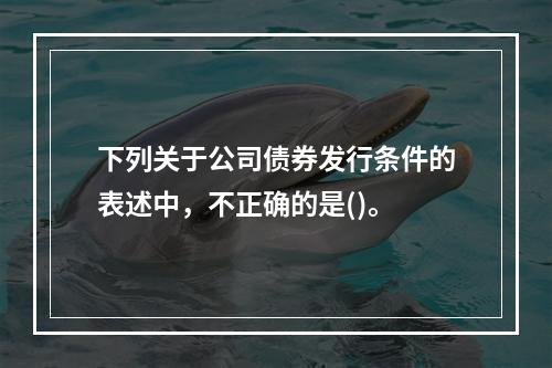 下列关于公司债券发行条件的表述中，不正确的是()。