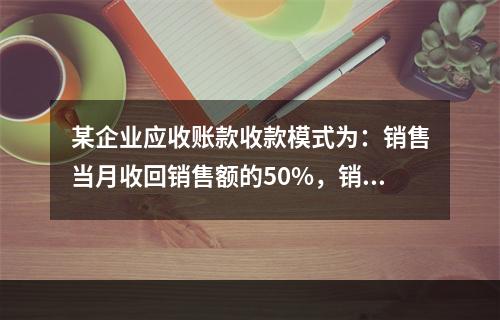 某企业应收账款收款模式为：销售当月收回销售额的50%，销售后