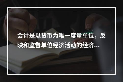 会计是以货币为唯一度量单位，反映和监督单位经济活动的经济管理