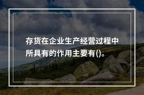 存货在企业生产经营过程中所具有的作用主要有()。