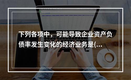 下列各项中，可能导致企业资产负债率发生变化的经济业务是()。