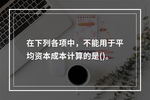 在下列各项中，不能用于平均资本成本计算的是()。