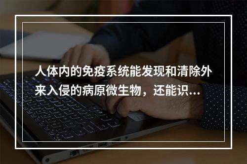 人体内的免疫系统能发现和清除外来入侵的病原微生物，还能识别和