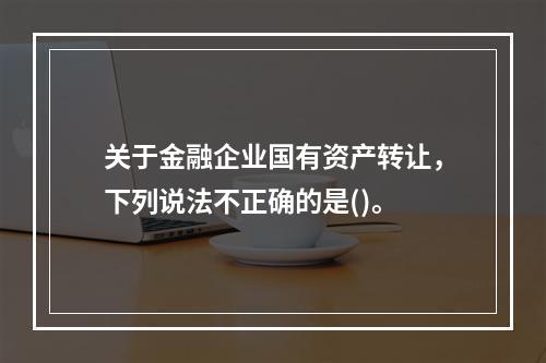 关于金融企业国有资产转让，下列说法不正确的是()。