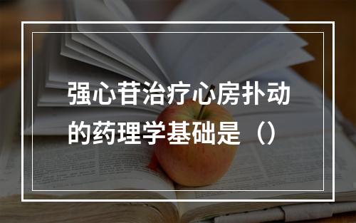 强心苷治疗心房扑动的药理学基础是（）