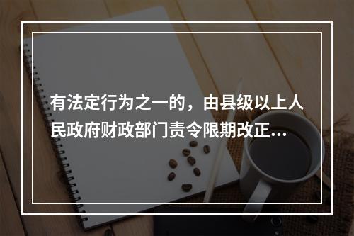 有法定行为之一的，由县级以上人民政府财政部门责令限期改正，可