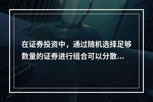 在证券投资中，通过随机选择足够数量的证券进行组合可以分散掉的