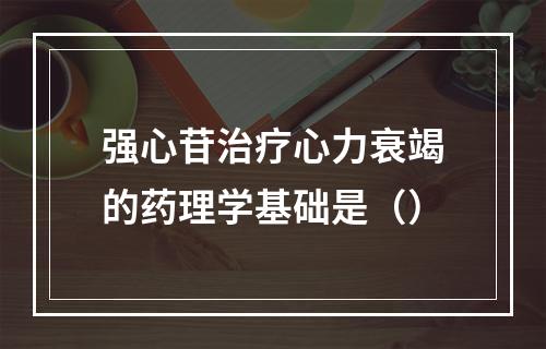 强心苷治疗心力衰竭的药理学基础是（）