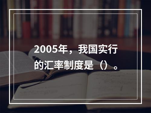 2005年，我国实行的汇率制度是（）。