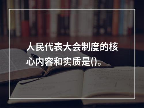 人民代表大会制度的核心内容和实质是()。