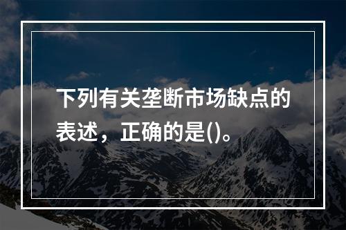 下列有关垄断市场缺点的表述，正确的是()。