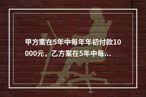 甲方案在5年中每年年初付款10000元，乙方案在5年中每年年