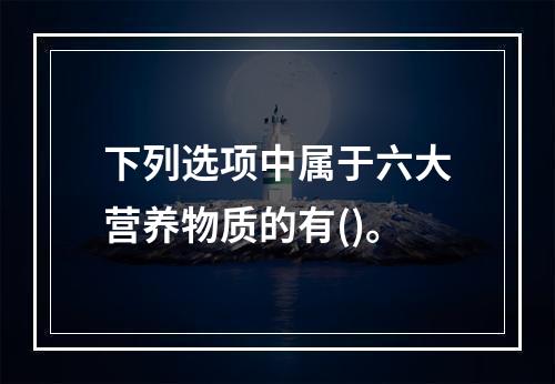 下列选项中属于六大营养物质的有()。