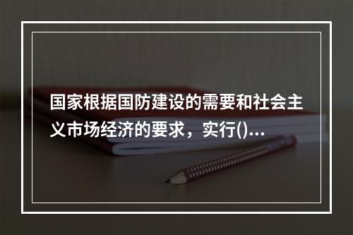 国家根据国防建设的需要和社会主义市场经济的要求，实行()制度