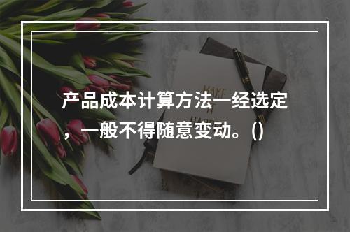 产品成本计算方法一经选定，一般不得随意变动。()