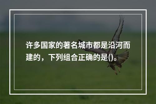 许多国家的著名城市都是沿河而建的，下列组合正确的是()。