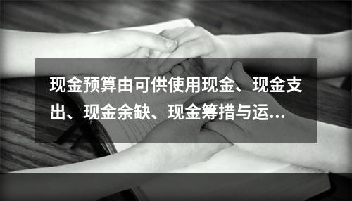 现金预算由可供使用现金、现金支出、现金余缺、现金筹措与运用四