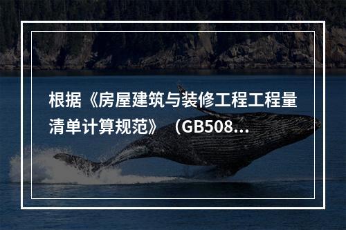 根据《房屋建筑与装修工程工程量清单计算规范》（GB50854