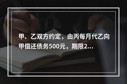 甲、乙双方约定，由丙每月代乙向甲偿还债务500元，期限2年。