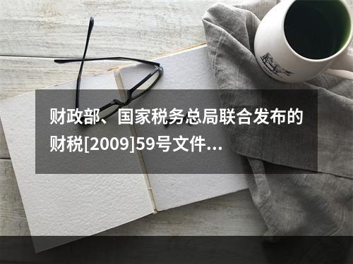 财政部、国家税务总局联合发布的财税[2009]59号文件和现