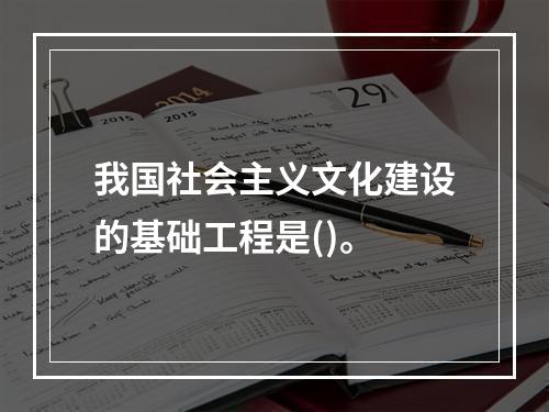 我国社会主义文化建设的基础工程是()。