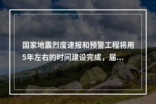 国家地震烈度速报和预警工程将用5年左右的时间建设完成，届时发