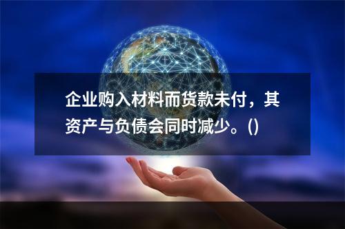 企业购入材料而货款未付，其资产与负债会同时减少。()