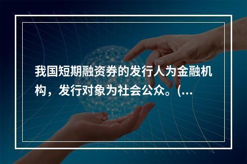 我国短期融资券的发行人为金融机构，发行对象为社会公众。()