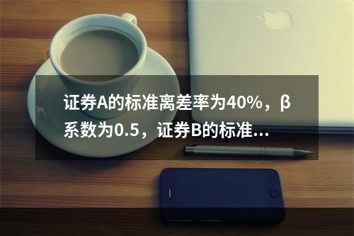 证券A的标准离差率为40%，β系数为0.5，证券B的标准离差