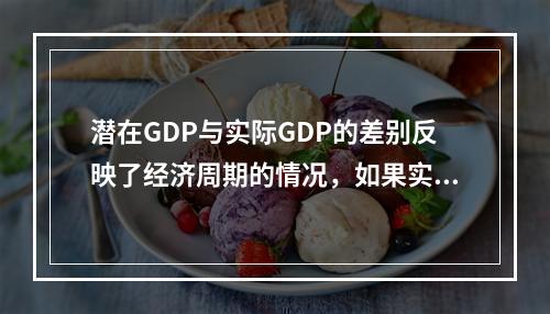 潜在GDP与实际GDP的差别反映了经济周期的情况，如果实际G