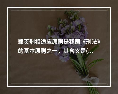 罪责刑相适应原则是我国《刑法》的基本原则之一，其含义是()。