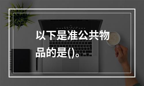 以下是准公共物品的是()。