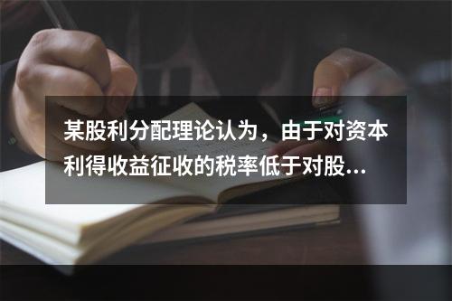 某股利分配理论认为，由于对资本利得收益征收的税率低于对股利收