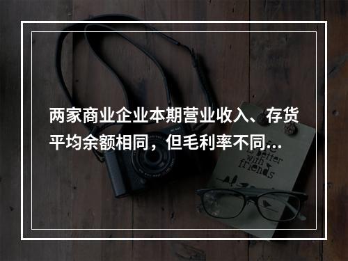 两家商业企业本期营业收入、存货平均余额相同，但毛利率不同，则