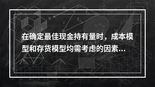 在确定最佳现金持有量时，成本模型和存货模型均需考虑的因素是(