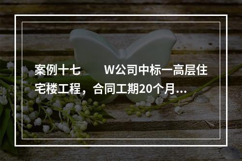 案例十七　　W公司中标一高层住宅楼工程，合同工期20个月。按