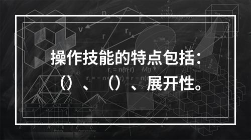 操作技能的特点包括：（）、（）、展开性。