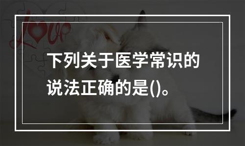 下列关于医学常识的说法正确的是()。