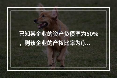 已知某企业的资产负债率为50%，则该企业的产权比率为()。