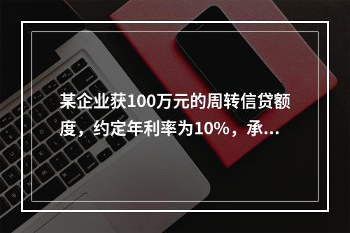 某企业获100万元的周转信贷额度，约定年利率为10%，承诺费