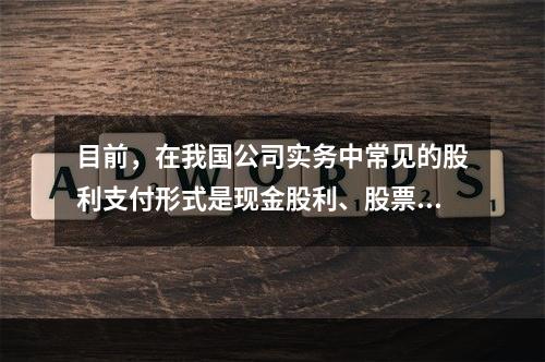 目前，在我国公司实务中常见的股利支付形式是现金股利、股票股利