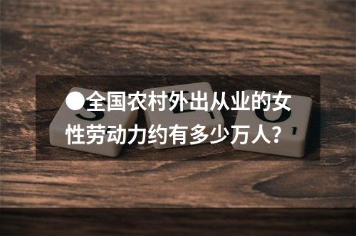 ●全国农村外出从业的女性劳动力约有多少万人？